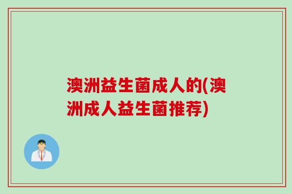 澳洲益生菌成人的(澳洲成人益生菌推荐)