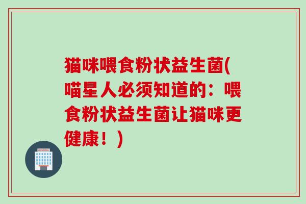 猫咪喂食粉状益生菌(喵星人必须知道的：喂食粉状益生菌让猫咪更健康！)