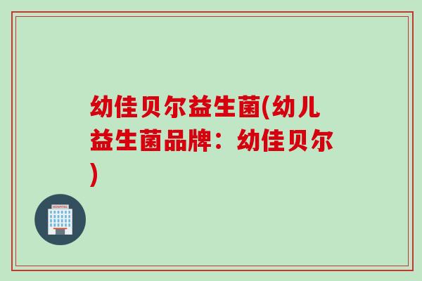 幼佳贝尔益生菌(幼儿益生菌品牌:幼佳贝尔) 幼佳贝尔益生菌(幼儿益生菌品牌:幼佳贝尔)