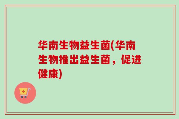华南生物益生菌(华南生物推出益生菌,促进健康) 华南生物益生菌(华南生物推出益生菌,促进健康)
