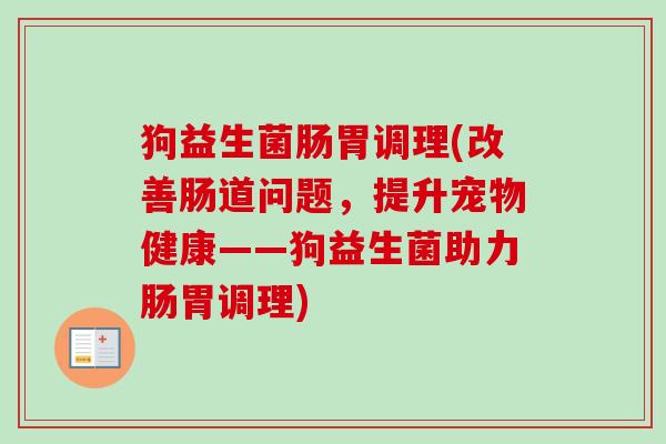 狗益生菌肠胃调理(改善肠道问题，提升宠物健康——狗益生菌助力肠胃调理)