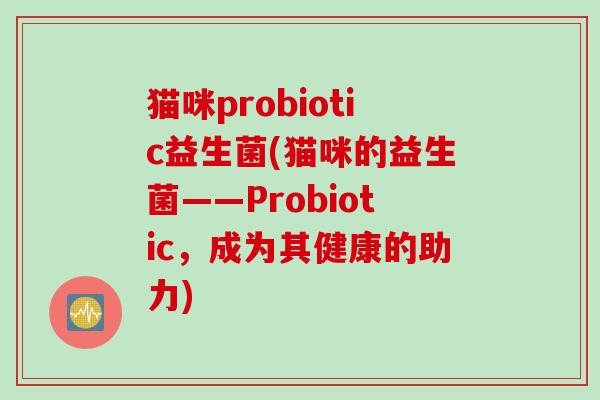猫咪probiotic益生菌(猫咪的益生菌——Probiotic,成为其健康的助力) 猫咪probiotic益生菌(猫咪的益生菌——Probiotic,成为其健康的助力)