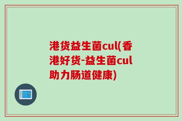 港货益生菌cul(香港好货-益生菌cul助力肠道健康)