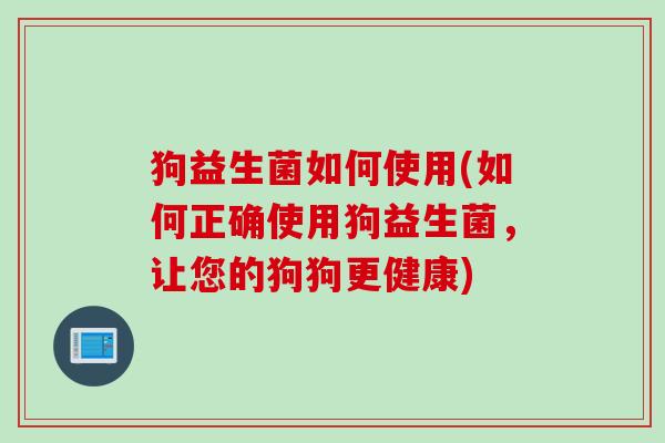 狗益生菌如何使用(如何正确使用狗益生菌，让您的狗狗更健康)