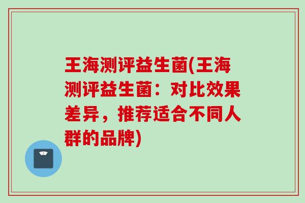王海测评益生菌(王海测评益生菌：对比效果差异，推荐适合不同人群的品牌)