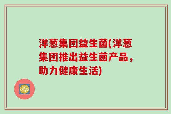 洋葱集团益生菌(洋葱集团推出益生菌产品，助力健康生活)