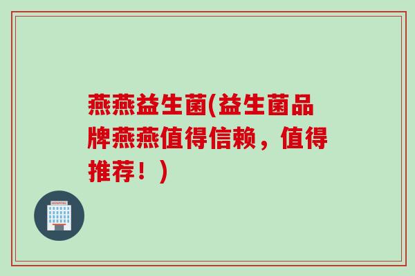 燕燕益生菌(益生菌品牌燕燕值得信赖,值得推荐!) 燕燕益生菌(益生菌品牌燕燕值得信赖,值得推荐!)