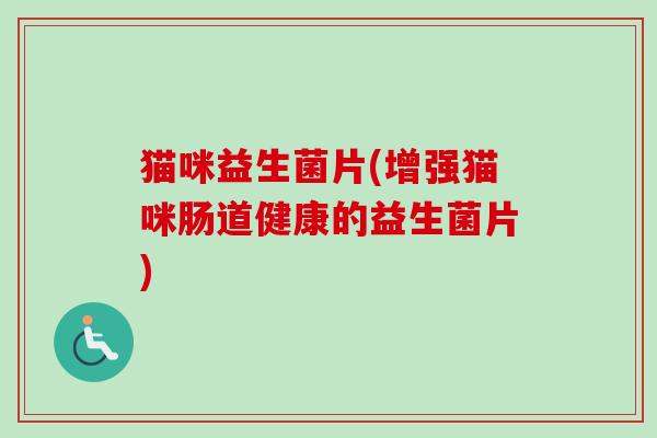 猫咪益生菌片(增强猫咪肠道健康的益生菌片) 猫咪益生菌片(增强猫咪肠道健康的益生菌片)