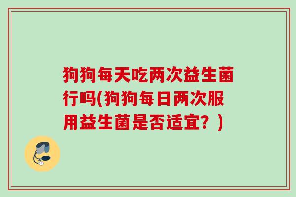 狗狗每天吃两次益生菌行吗(狗狗每日两次服用益生菌是否适宜？)