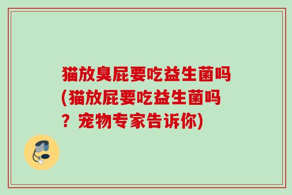 猫放臭屁要吃益生菌吗(猫放屁要吃益生菌吗?宠物专家告诉你) 猫放臭屁要吃益生菌吗(猫放屁要吃益生菌吗?宠物专家告诉你)