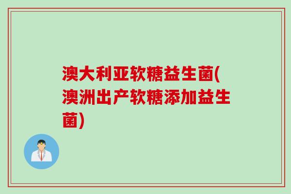 澳大利亚软糖益生菌(澳洲出产软糖添加益生菌) 澳大利亚软糖益生菌(澳洲出产软糖添加益生菌)