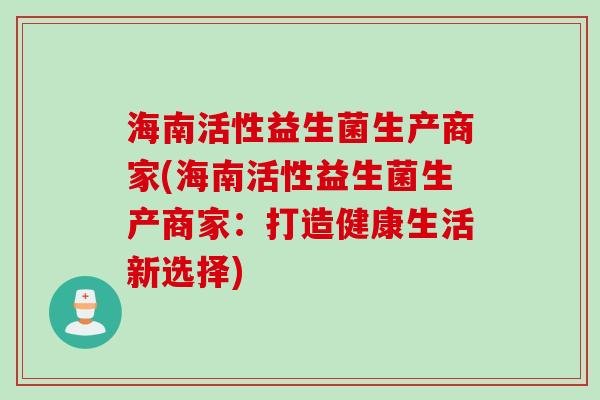 海南活性益生菌生产商家(海南活性益生菌生产商家：打造健康生活新选择)