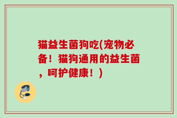 猫益生菌狗吃(宠物必备！猫狗通用的益生菌，呵护健康！)
