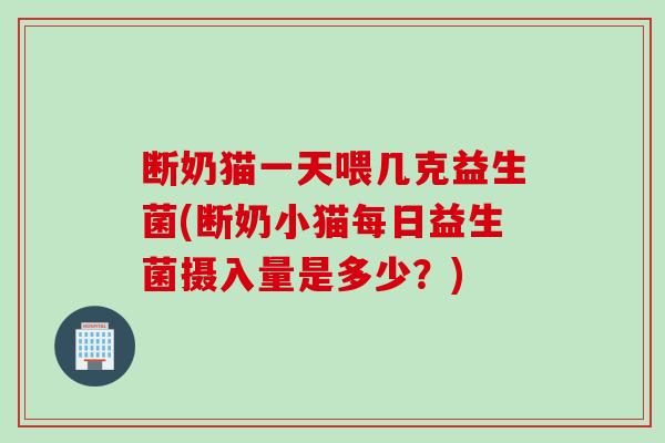 断奶猫一天喂几克益生菌(断奶小猫每日益生菌摄入量是多少?) 断奶猫一天喂几克益生菌(断奶小猫每日益生菌摄入量是多少?)