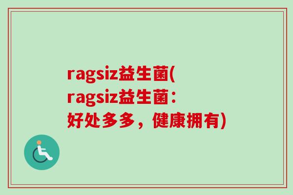 ragsiz益生菌(ragsiz益生菌:好处多多,健康拥有) ragsiz益生菌(ragsiz益生菌:好处多多,健康拥有)