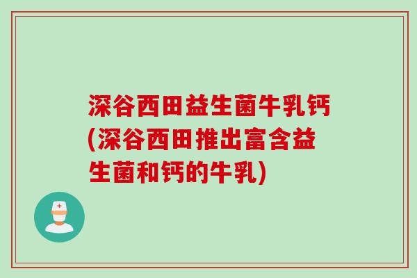 深谷西田益生菌牛乳钙(深谷西田推出富含益生菌和钙的牛乳) 深谷西田益生菌牛乳钙(深谷西田推出富含益生菌和钙的牛乳)
