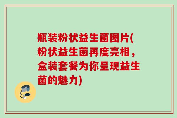 瓶装粉状益生菌图片(粉状益生菌再度亮相，盒装套餐为你呈现益生菌的魅力)