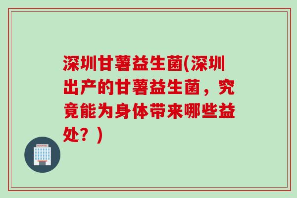 深圳甘薯益生菌(深圳出产的甘薯益生菌,究竟能为身体带来哪些益处?) 深圳甘薯益生菌(深圳出产的甘薯益生菌,究竟能为身体带来哪些益处?)