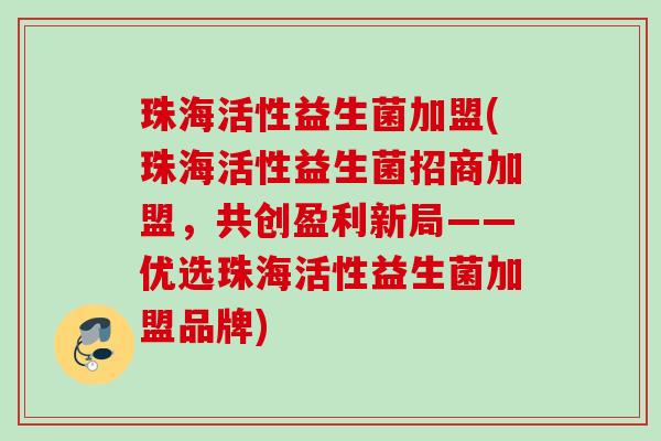 珠海活性益生菌加盟(珠海活性益生菌招商加盟,共创盈利新局——优选珠海活性益生菌加盟品牌) 珠海活性益生菌加盟(珠海活性益生菌招商加盟,共创盈利新局——优选珠海活性益生菌加盟品牌)
