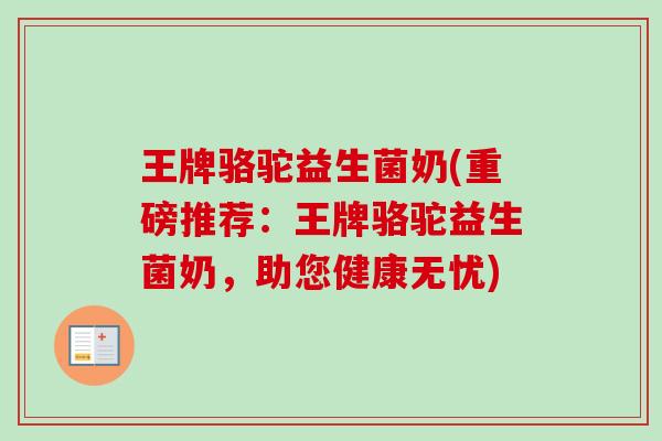 王牌骆驼益生菌奶(重磅推荐：王牌骆驼益生菌奶，助您健康无忧)