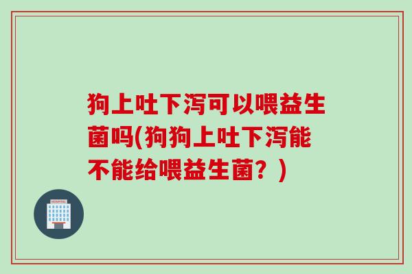 狗上吐下泻可以喂益生菌吗(狗狗上吐下泻能不能给喂益生菌?) 狗上吐下泻可以喂益生菌吗(狗狗上吐下泻能不能给喂益生菌?)