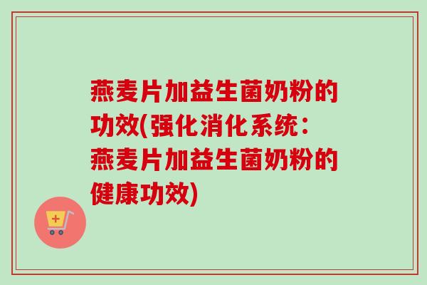 燕麦片加益生菌奶粉的功效(强化消化系统:燕麦片加益生菌奶粉的健康功效) 燕麦片加益生菌奶粉的功效(强化消化系统:燕麦片加益生菌奶粉的健康功效)