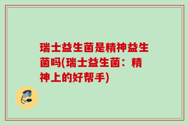 瑞士益生菌是精神益生菌吗(瑞士益生菌：精神上的好帮手)