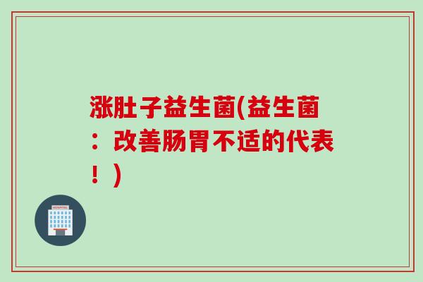 涨肚子益生菌(益生菌:改善肠胃不适的代表!) 涨肚子益生菌(益生菌:改善肠胃不适的代表!)