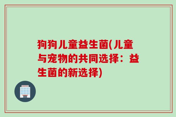 狗狗儿童益生菌(儿童与宠物的共同选择：益生菌的新选择)