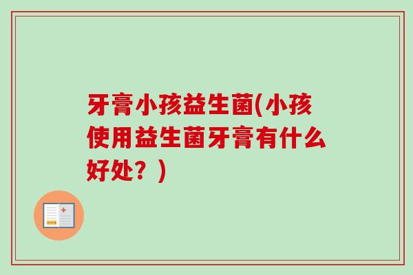 牙膏小孩益生菌(小孩使用益生菌牙膏有什么好处？)