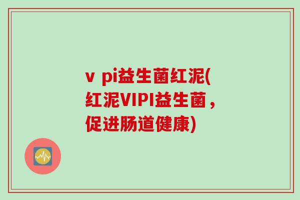 v pi益生菌红泥(红泥VIPI益生菌，促进肠道健康)