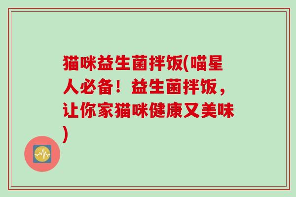 猫咪益生菌拌饭(喵星人必备!益生菌拌饭,让你家猫咪健康又美味) 猫咪益生菌拌饭(喵星人必备!益生菌拌饭,让你家猫咪健康又美味)