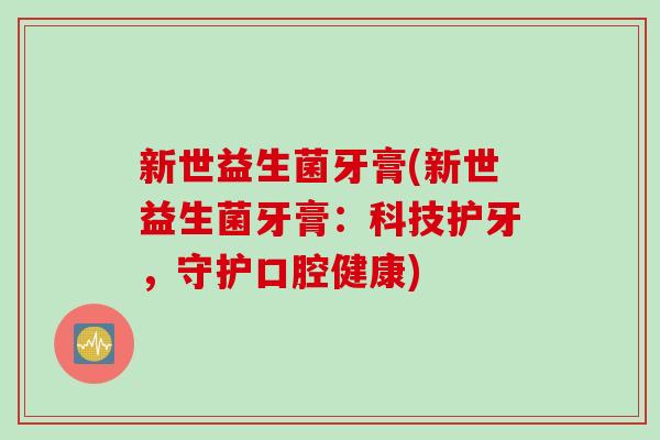 新世益生菌牙膏(新世益生菌牙膏：科技护牙，守护口腔健康)
