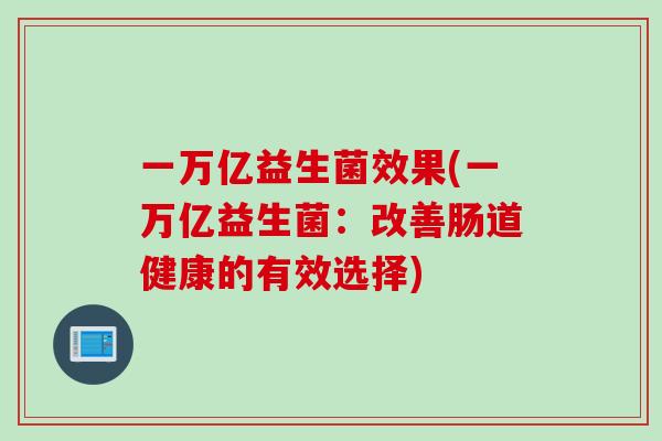 一万亿益生菌效果(一万亿益生菌:改善肠道健康的有效选择) 一万亿益生菌效果(一万亿益生菌:改善肠道健康的有效选择)