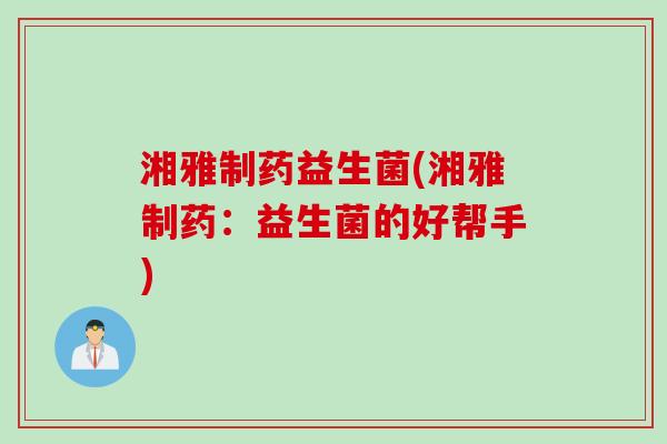 湘雅制药益生菌(湘雅制药:益生菌的好帮手) 湘雅制药益生菌(湘雅制药:益生菌的好帮手)