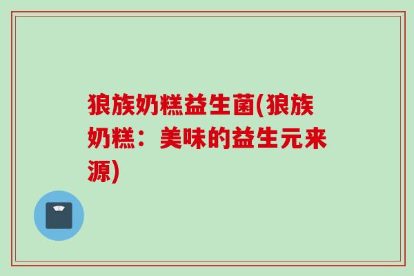 狼族奶糕益生菌(狼族奶糕：美味的益生元来源)