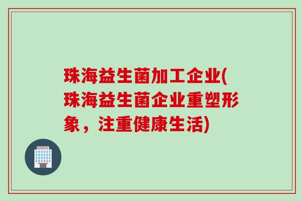 珠海益生菌加工企业(珠海益生菌企业重塑形象,注重健康生活) 珠海益生菌加工企业(珠海益生菌企业重塑形象,注重健康生活)