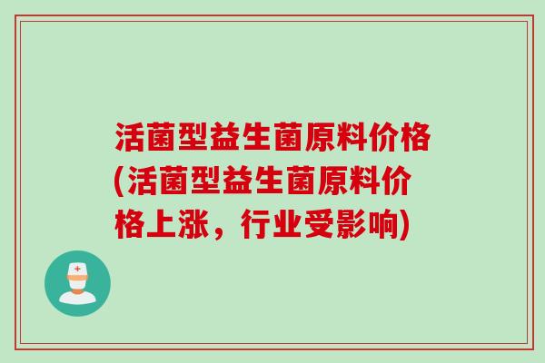 活菌型益生菌原料价格(活菌型益生菌原料价格上涨，行业受影响)