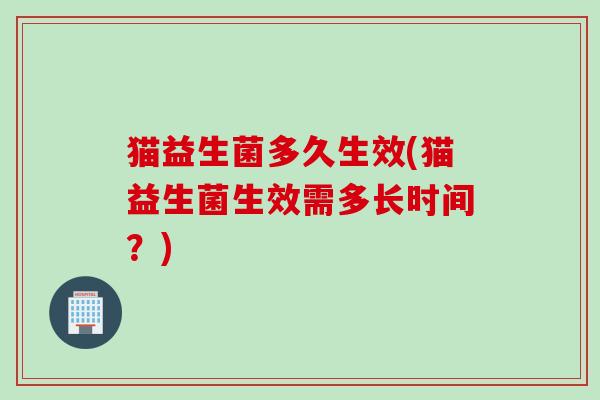 猫益生菌多久生效(猫益生菌生效需多长时间？)