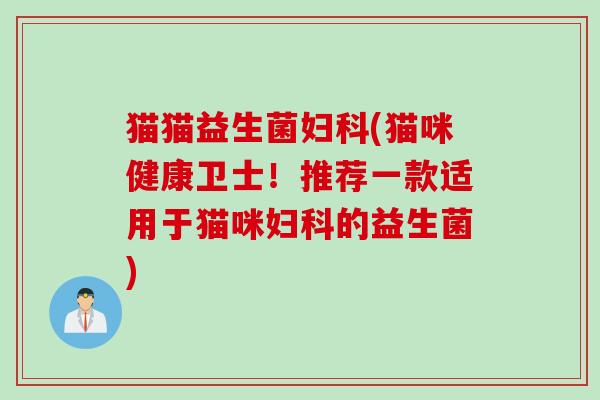 猫猫益生菌妇科(猫咪健康卫士！推荐一款适用于猫咪妇科的益生菌)
