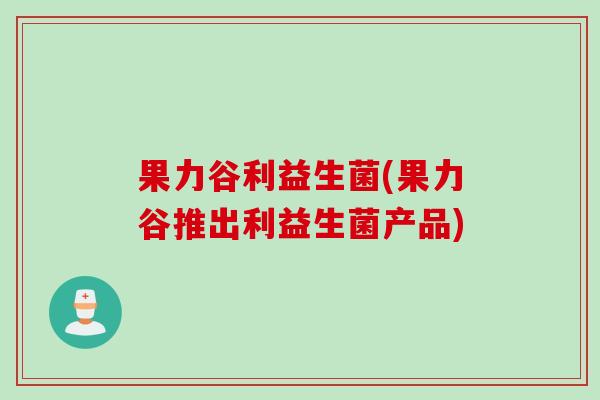 果力谷利益生菌(果力谷推出利益生菌产品) 果力谷利益生菌(果力谷推出利益生菌产品)