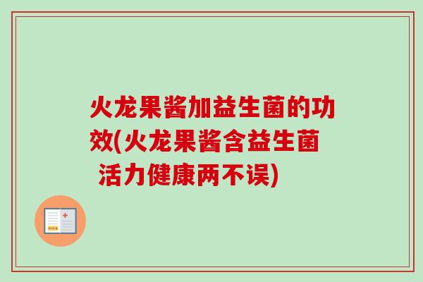 火龙果酱加益生菌的功效(火龙果酱含益生菌 活力健康两不误)