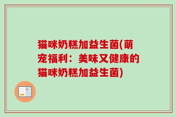 猫咪奶糕加益生菌(萌宠福利：美味又健康的猫咪奶糕加益生菌)