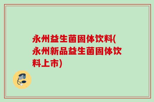 永州益生菌固体饮料(永州新品益生菌固体饮料上市)