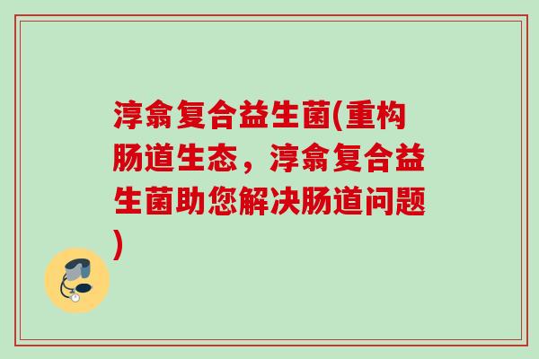 淳翕复合益生菌(重构肠道生态，淳翕复合益生菌助您解决肠道问题)