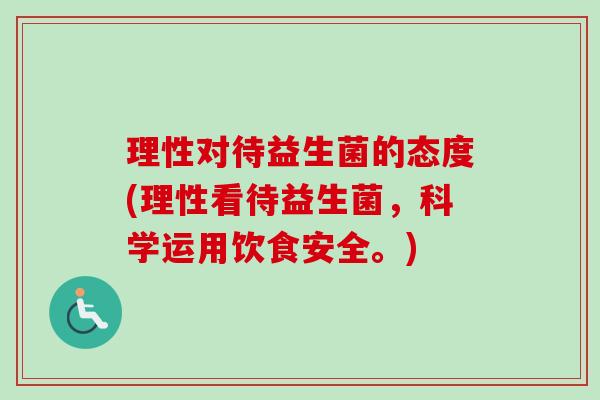 理性对待益生菌的态度(理性看待益生菌,科学运用饮食安全。) 理性对待益生菌的态度(理性看待益生菌,科学运用饮食安全。)