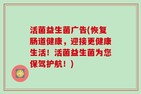 活菌益生菌广告(恢复肠道健康，迎接更健康生活！活菌益生菌为您保驾护航！)