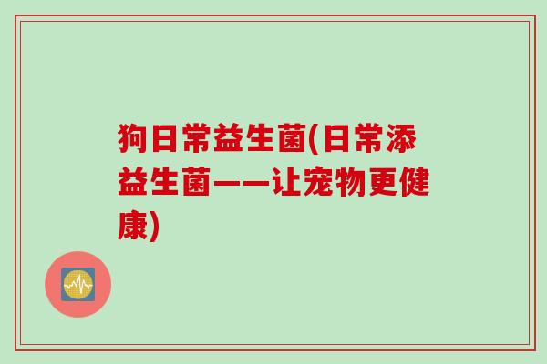 狗日常益生菌(日常添益生菌——让宠物更健康) 狗日常益生菌(日常添益生菌——让宠物更健康)