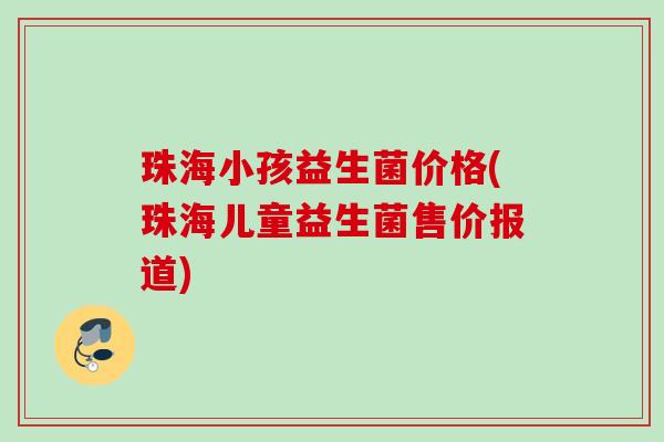 珠海小孩益生菌价格(珠海儿童益生菌售价报道)