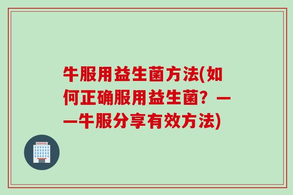 牛服用益生菌方法(如何正确服用益生菌？——牛服分享有效方法)
